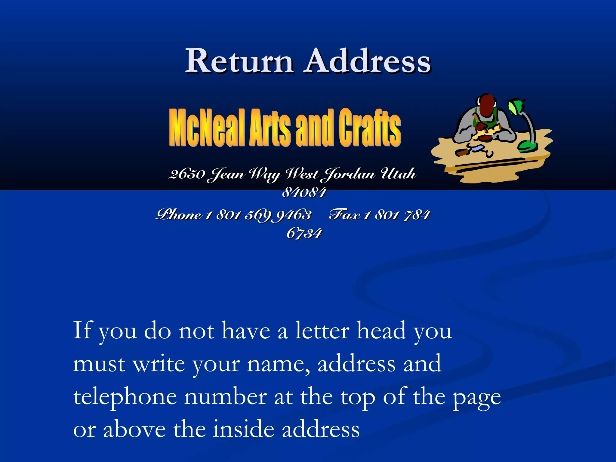 Return Address
2650 Jean Way West Jordan Utah
84084
Phone 1 801 569 9463 Fax 1 801 784
6734

If you do not have a letter head you
must write your name, address and
telephone number at the top of the page
or above the inside address

 