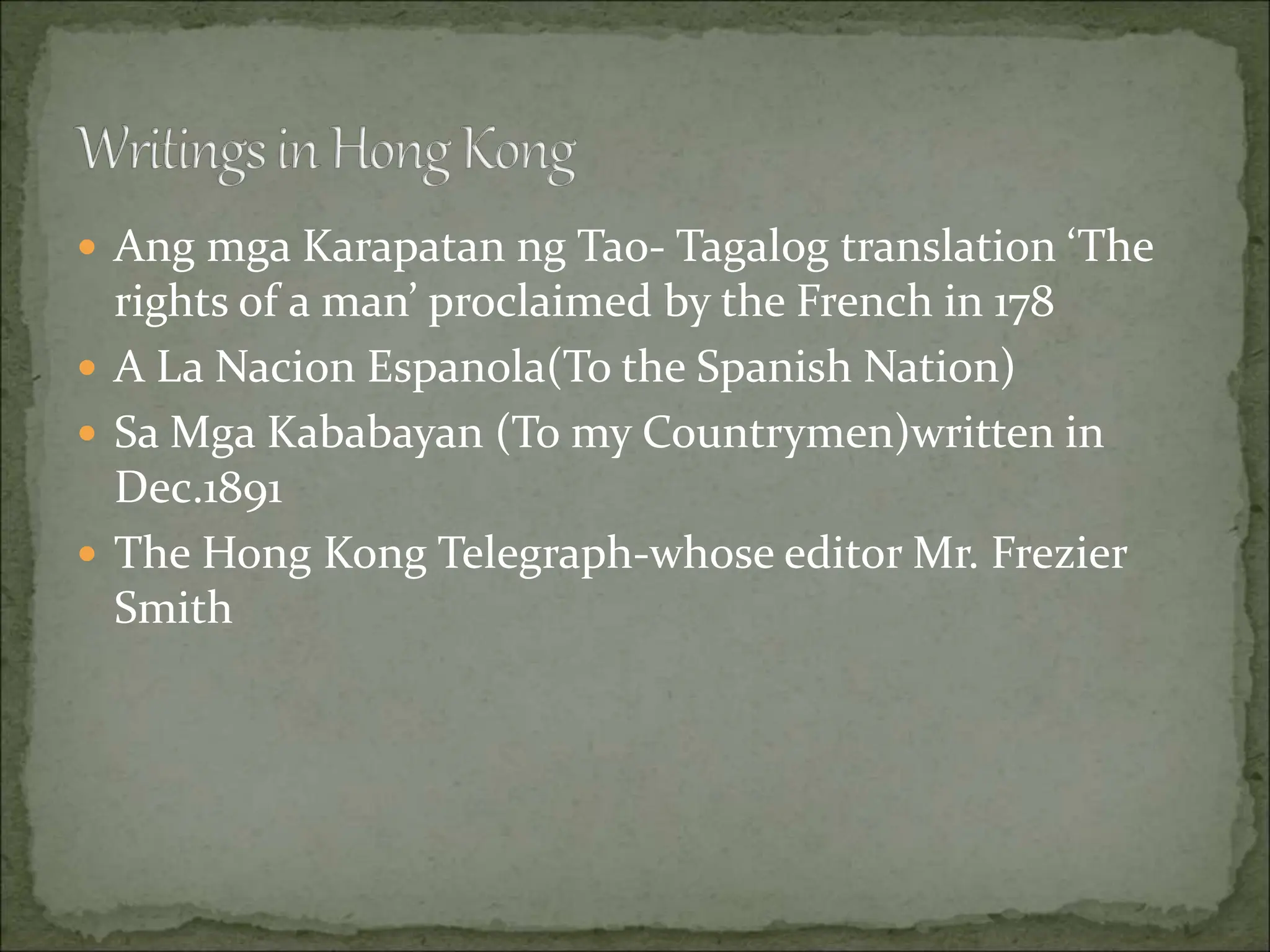  Ang mga Karapatan ng Tao- Tagalog translation ‘The
rights of a man’ proclaimed by the French in 178
 A La Nacion Espanola(To the Spanish Nation)
 Sa Mga Kababayan (To my Countrymen)written in
Dec.1891
 The Hong Kong Telegraph-whose editor Mr. Frezier
Smith
 