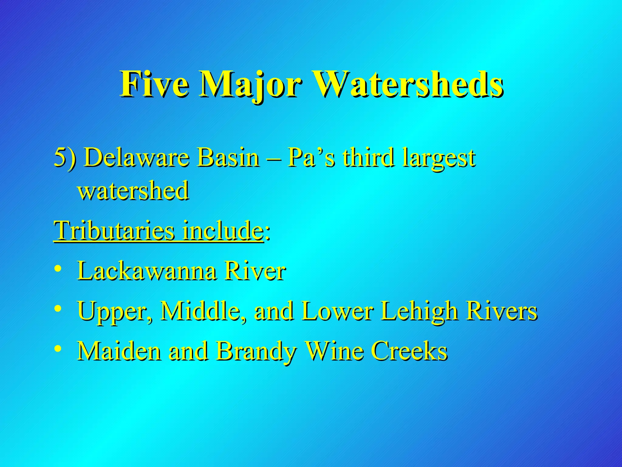 Five Major Watersheds 5) Delaware Basin – Pa’s third largest watershed Tributaries include : Lackawanna River Upper, Middle, and Lower Lehigh Rivers Maiden and Brandy Wine Creeks 
