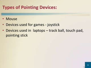 Types of Pointing Devices:
• Mouse
• Devices used for games - joystick
• Devices used in laptops – track ball, touch pad,
pointing stick

11

 