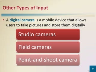 Other Types of Input
• A digital camera is a mobile device that allows
users to take pictures and store them digitally

Studio cameras
Field cameras
Point-and-shoot camera
23

 
