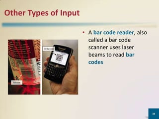Other Types of Input
• A bar code reader, also
called a bar code
scanner uses laser
beams to read bar
codes

34

 