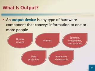 What Is Output?
• An output device is any type of hardware
component that conveys information to one or
more people
Display
devices

Speakers,
headphones,
and earbuds

Printers

Data
projectors

Interactive
whiteboards
43

 
