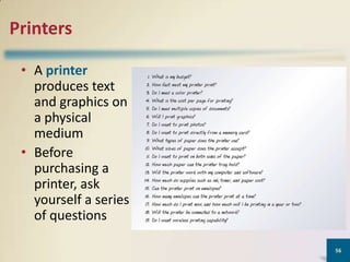 Printers
• A printer
produces text
and graphics on
a physical
medium
• Before
purchasing a
printer, ask
yourself a series
of questions
56

 