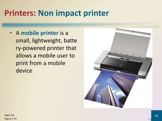 Printers: Non impact printer
• A mobile printer is a
small, lightweight, batte
ry-powered printer that
allows a mobile user to
print from a mobile
device

Page 216
Figure 5-41

66

 