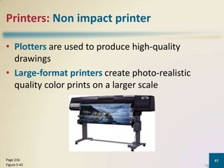 Printers: Non impact printer
• Plotters are used to produce high-quality
drawings
• Large-format printers create photo-realistic
quality color prints on a larger scale

Page 216
Figure 5-42

67

 