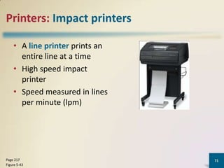 Printers: Impact printers
• A line printer prints an
entire line at a time
• High speed impact
printer
• Speed measured in lines
per minute (lpm)

Page 217
Figure 5-43

71

 