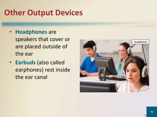 Other Output Devices
• Headphones are
speakers that cover or
are placed outside of
the ear
• Earbuds (also called
earphones) rest inside
the ear canal

73

 