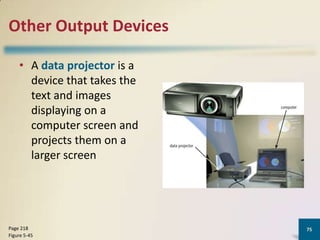 Other Output Devices
• A data projector is a
device that takes the
text and images
displaying on a
computer screen and
projects them on a
larger screen

Page 218
Figure 5-45

75

 