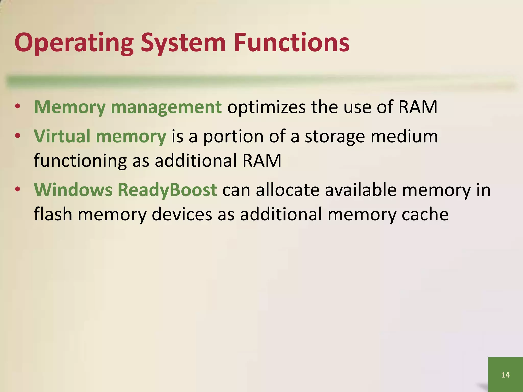 Operating System Functions
• Memory management optimizes the use of RAM
• Virtual memory is a portion of a storage medium
functioning as additional RAM
• Windows ReadyBoost can allocate available memory in
flash memory devices as additional memory cache

14

 