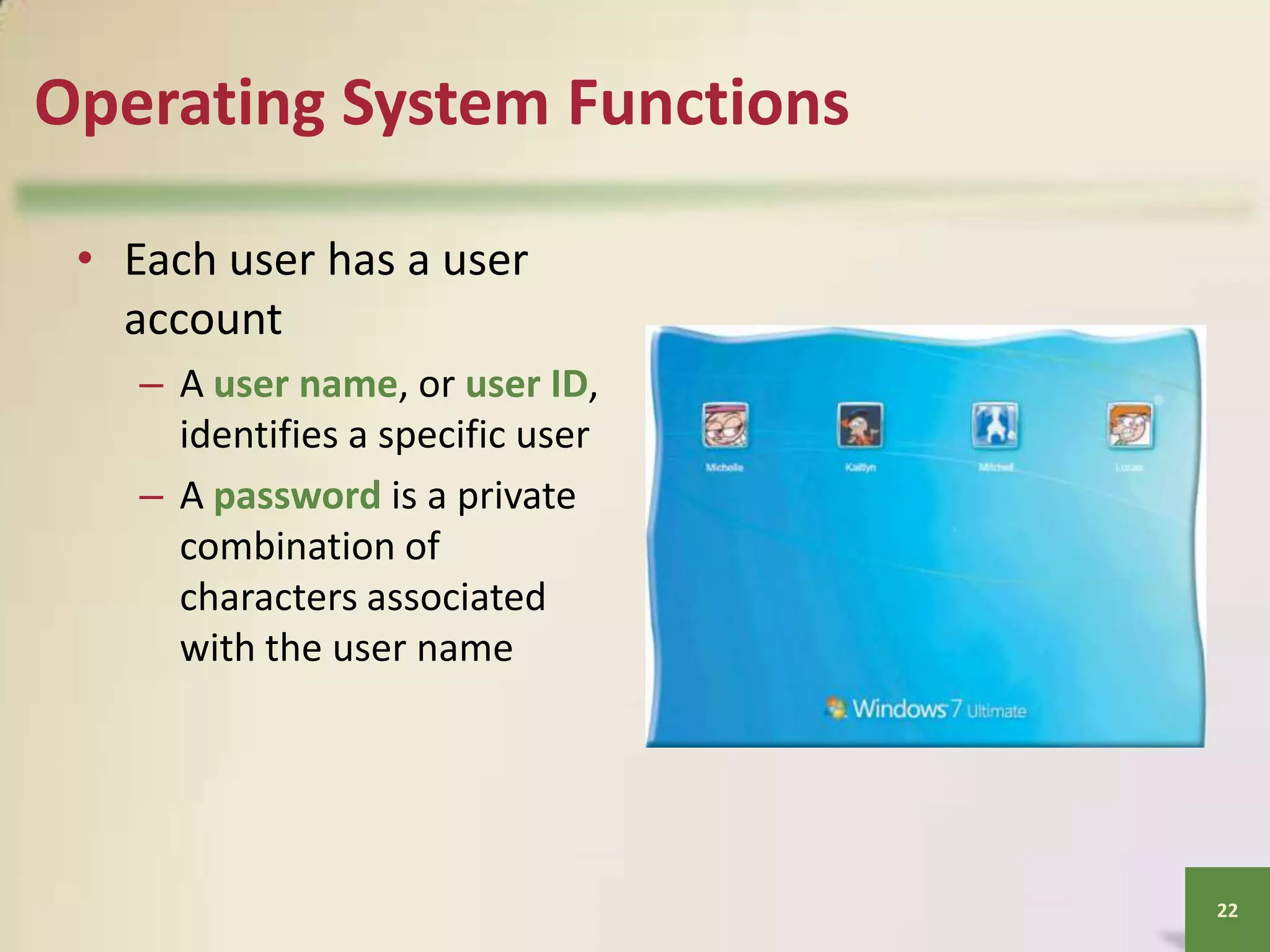 Operating System Functions
• Each user has a user
account
– A user name, or user ID,
identifies a specific user
– A password is a private
combination of
characters associated
with the user name

22

 