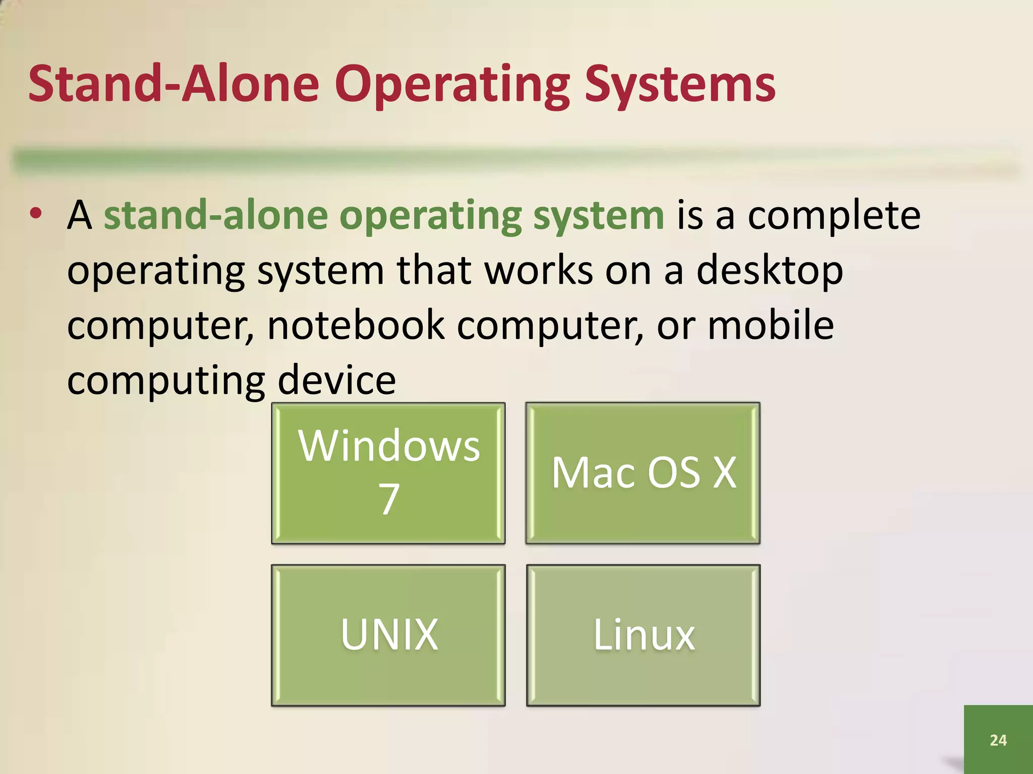 Stand-Alone Operating Systems
• A stand-alone operating system is a complete
operating system that works on a desktop
computer, notebook computer, or mobile
computing device

Windows
7

Mac OS X

UNIX

Linux
24

 
