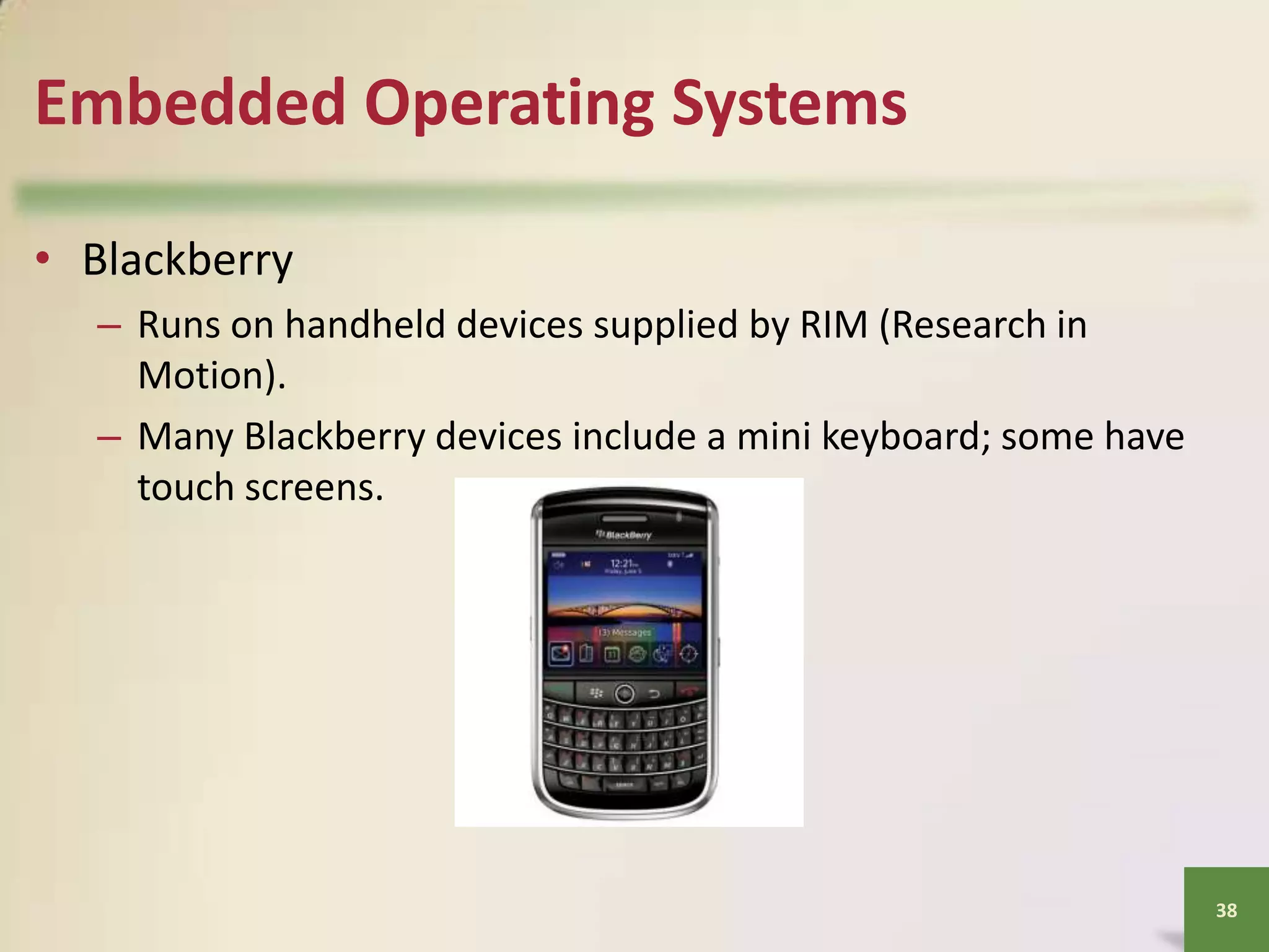 Embedded Operating Systems
• Blackberry
– Runs on handheld devices supplied by RIM (Research in
Motion).
– Many Blackberry devices include a mini keyboard; some have
touch screens.

38

 