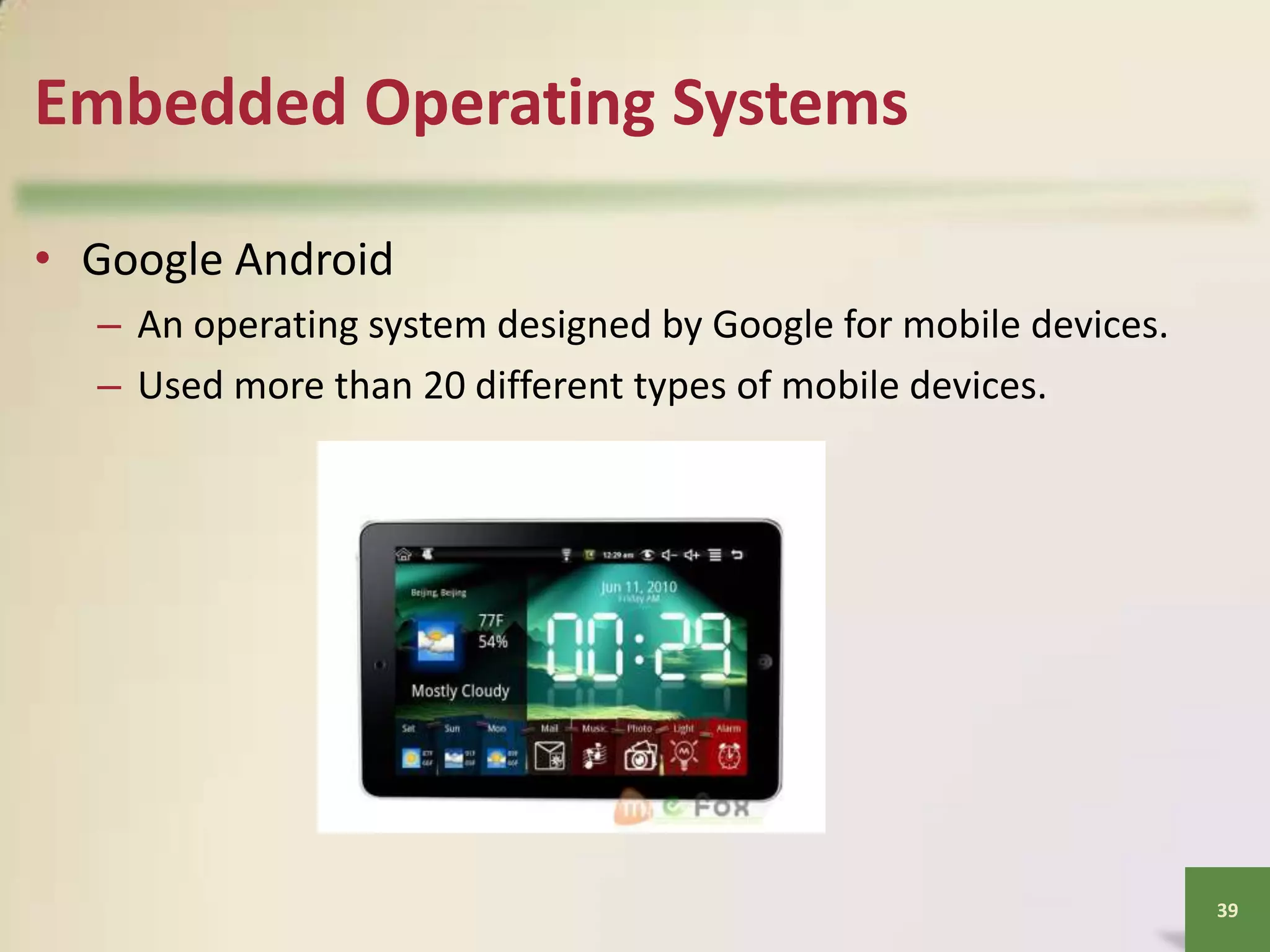 Embedded Operating Systems
• Google Android
– An operating system designed by Google for mobile devices.
– Used more than 20 different types of mobile devices.

39

 