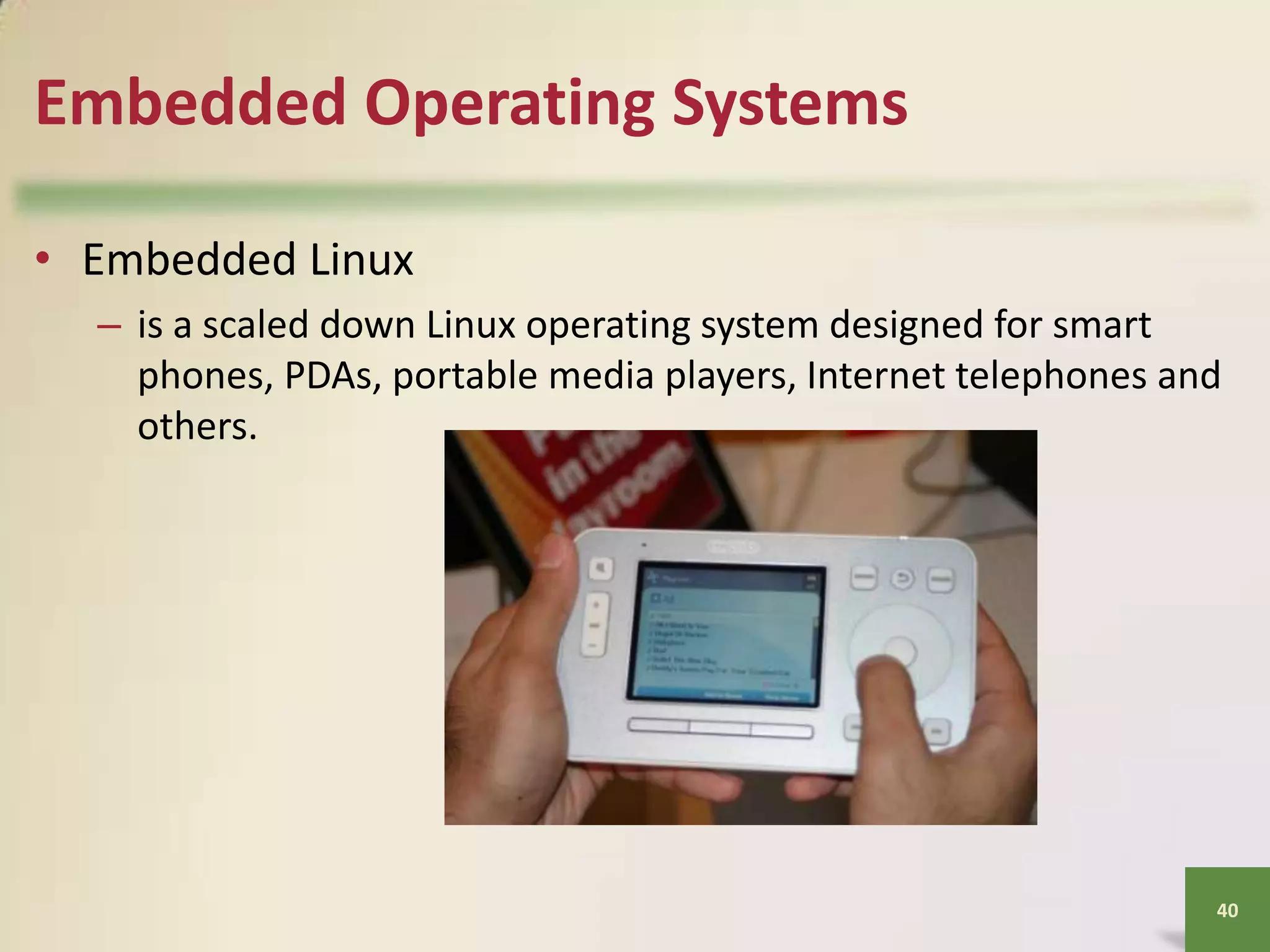Embedded Operating Systems
• Embedded Linux
– is a scaled down Linux operating system designed for smart
phones, PDAs, portable media players, Internet telephones and
others.

40

 