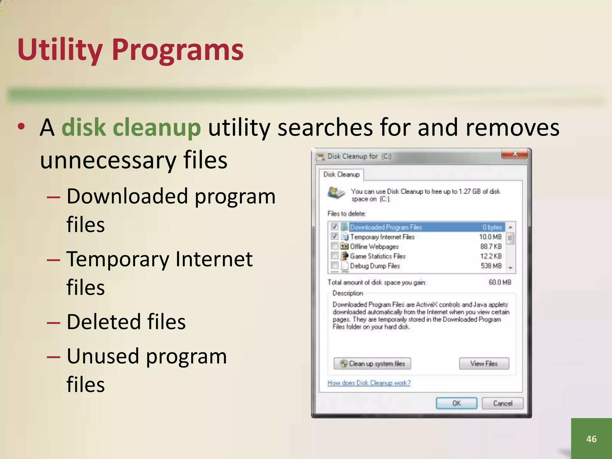 Utility Programs
• A disk cleanup utility searches for and removes
unnecessary files
– Downloaded program
files
– Temporary Internet
files
– Deleted files
– Unused program
files
46

 