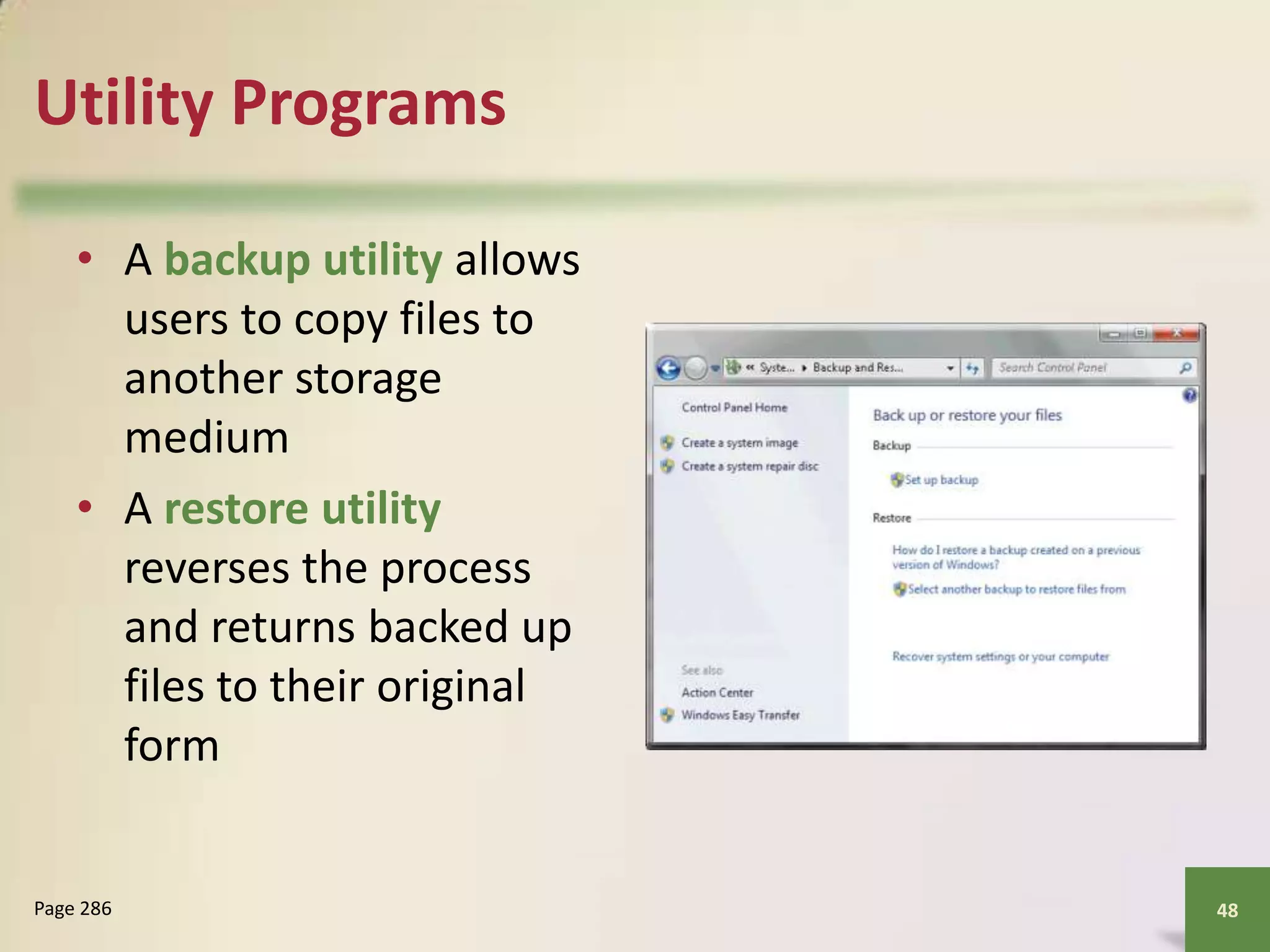 Utility Programs
• A backup utility allows
users to copy files to
another storage
medium
• A restore utility
reverses the process
and returns backed up
files to their original
form

Page 286

48

 
