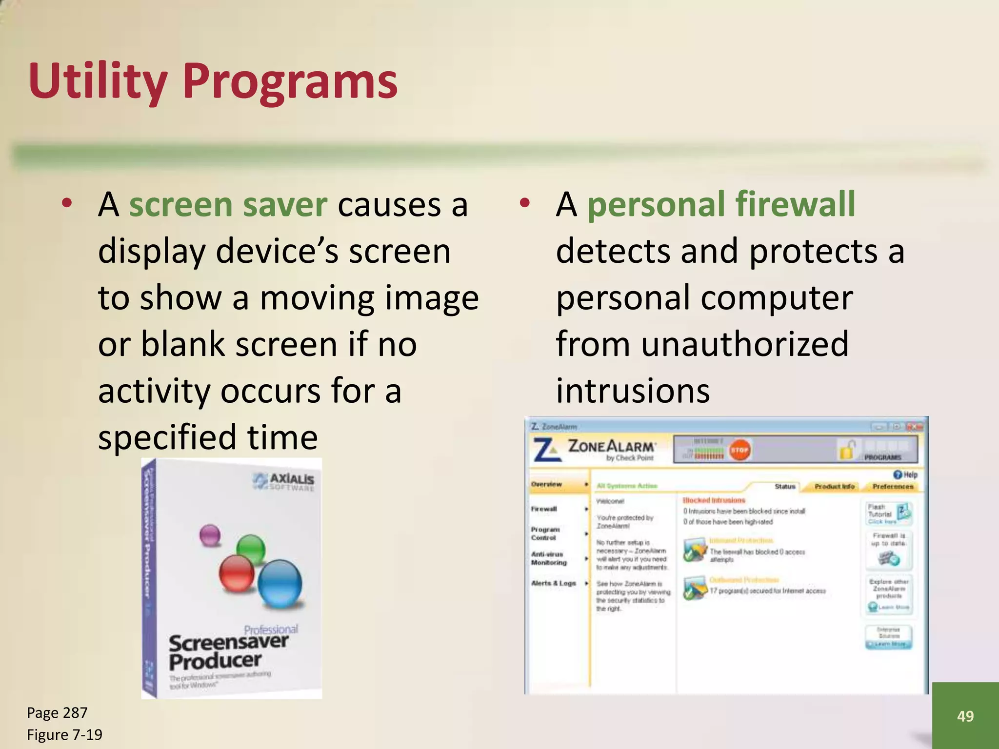 Utility Programs
• A screen saver causes a • A personal firewall
display device’s screen
detects and protects a
to show a moving image
personal computer
or blank screen if no
from unauthorized
activity occurs for a
intrusions
specified time

Page 287
Figure 7-19

49

 