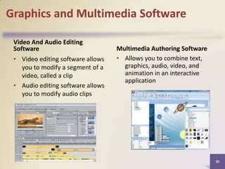 Graphics and Multimedia Software
Video And Audio Editing
Software
• Video editing software allows
you to modify a segment of a
video, called a clip
• Audio editing software allows
you to modify audio clips

Multimedia Authoring Software
• Allows you to combine text,
graphics, audio, video, and
animation in an interactive
application

30

 