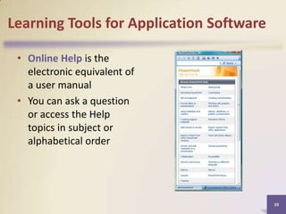 Learning Tools for Application Software
• Online Help is the
electronic equivalent of
a user manual
• You can ask a question
or access the Help
topics in subject or
alphabetical order

39

 