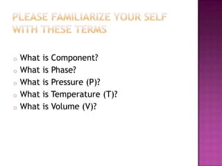 o What is Component?
o What is Phase?
o What is Pressure (P)?
o What is Temperature (T)?
o What is Volume (V)?
 