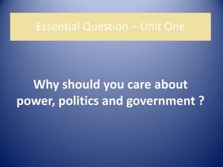 Essential Question – Unit One
Why should you care about
power, politics and government ?
 