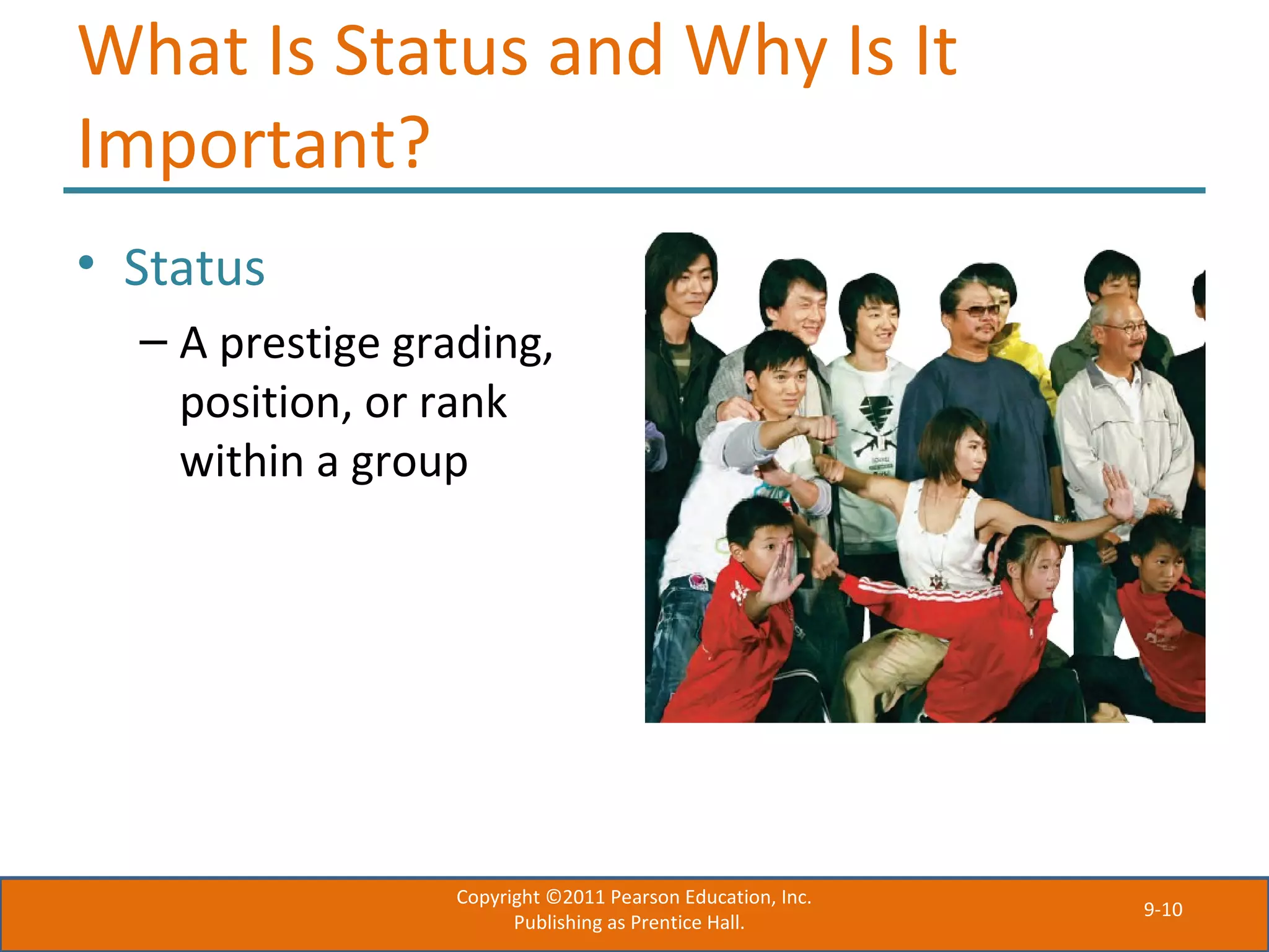 9-10
What Is Status and Why Is It
Important?
• Status
– A prestige grading,
position, or rank
within a group
Copyright ©2011 Pearson Education, Inc.
Publishing as Prentice Hall.
 