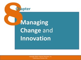 8Chapter
Managing
Change and
Innovation
Copyright ©2011 Pearson Education, Inc.
Publishing as Prentice Hall.
 