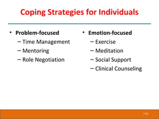 7-23
Coping Strategies for Individuals
• Problem-focused
– Time Management
– Mentoring
– Role Negotiation
• Emotion-focused
– Exercise
– Meditation
– Social Support
– Clinical Counseling
 