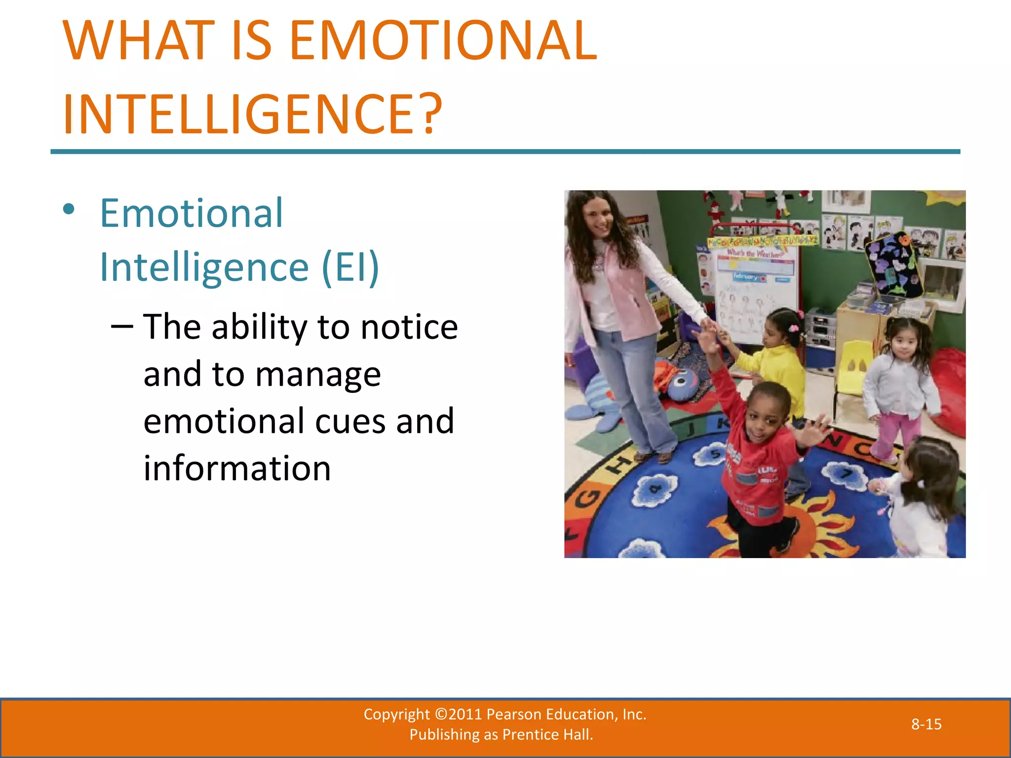8-15
WHAT IS EMOTIONAL
INTELLIGENCE?
• Emotional
Intelligence (EI)
– The ability to notice
and to manage
emotional cues and
information
Copyright ©2011 Pearson Education, Inc.
Publishing as Prentice Hall.
 