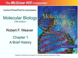 Molecular Biology
Fifth Edition
Chapter 1
A Brief History
Lecture PowerPoint to accompany
Robert F. Weaver
Copyright © The McGraw-Hill Companies, Inc. Permission required for reproduction or display.
 