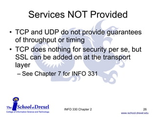 Services NOT Provided TCP and UDP do not provide guarantees of throughput or timing TCP does nothing for security per se, but SSL can be added on at the transport layer See Chapter 7 for INFO 331 INFO 330 Chapter 2 