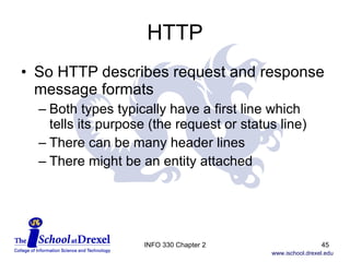HTTP So HTTP describes request and response message formats Both types typically have a first line which  tells its purpose (the request or status line) There can be many header lines There might be an entity attached INFO 330 Chapter 2 