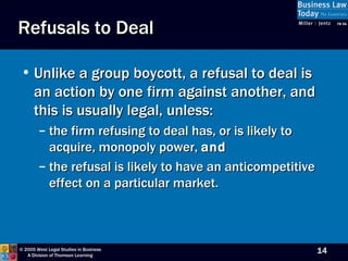 Refusals to Deal Unlike a group boycott, a refusal to deal is an action by one firm against another, and this is usually legal, unless: the firm refusing to deal has, or is likely to acquire, monopoly power,  and the refusal is likely to have an anticompetitive effect on a particular market. 