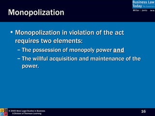 Monopolization Monopolization in violation of the act requires two elements: The possession of monopoly power  and The willful acquisition and maintenance of the power. 