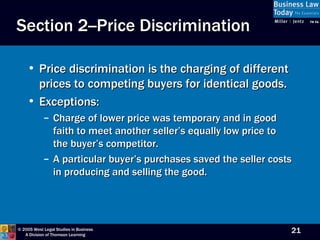 Price discrimination is the charging of different prices to competing buyers for identical goods. Exceptions: Charge of lower price was temporary and in good faith to meet another seller’s equally low price to the buyer’s competitor. A particular buyer’s purchases saved the seller costs in producing and selling the good. Section 2--Price Discrimination 