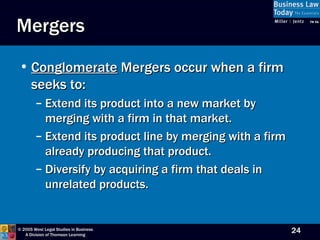 Mergers Conglomerate  Mergers occur when a firm seeks to: Extend its product into a new market by merging with a firm in that market. Extend its product line by merging with a firm already producing that product. Diversify by acquiring a firm that deals in unrelated products. 