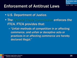 U.S. Department of Justice. The  Federal Trade Commission  enforces the FTCA. FTCA provides that: “Unfair methods of competition in or affecting commerce, and unfair or deceptive acts or practices in or affecting commerce are hereby declared illegal.” Enforcement of Antitrust Laws 