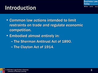 Introduction Common law actions intended to limit restraints on trade and regulate economic competition. Embodied almost entirely in: The Sherman Antitrust Act of 1890. The Clayton Act of 1914. 