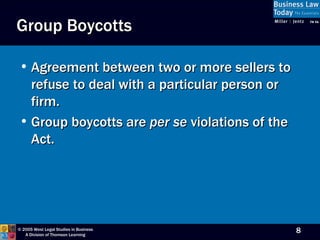 Group Boycotts Agreement between two or more sellers to refuse to deal with a particular person or firm. Group boycotts are  per se  violations of the Act. 