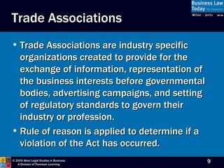 Trade Associations are industry specific organizations created to provide for the exchange of information, representation of the business interests before governmental bodies, advertising campaigns, and setting of regulatory standards to govern their industry or profession. Rule of reason is applied to determine if a violation of the Act has occurred.  Trade Associations 