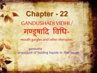Chapter - 22
GANDUSHADI VIDHI/
गण्डूषादि विधि-
mouth gargles and other therapies
gandusha –
procedure of holding liquids in the mouth
 