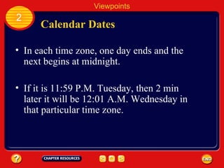 Calendar Dates In each time zone, one day ends and the next begins at midnight. Viewpoints 2 If it is 11:59 P.M. Tuesday, then 2 min later it will be 12:01 A.M. Wednesday in that particular time zone. 