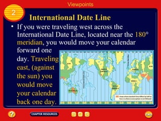 International Date Line Viewpoints 2 If you were traveling west across the International Date Line, located near the  180 °  meridian , you would move your calendar  forward one day.  Traveling east, (against the sun) you would move your calendar back one day. 