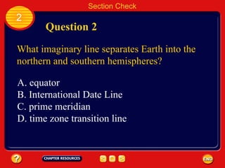 Section Check 2 Question 2 What imaginary line separates Earth into the northern and southern hemispheres? A. equator B. International Date Line C. prime meridian D. time zone transition line 
