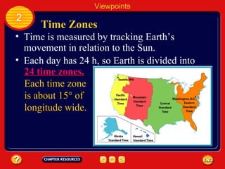 Time Zones Time is measured by tracking Earth’s movement in relation to the Sun. Viewpoints 2 Each day has 24 h, so Earth is divided into 24 time zones.   Each time zone is about 15° of longitude wide. 
