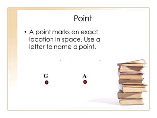 Point A point marks an exact location in space. Use a letter to name a point.  