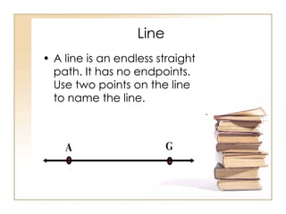 Line A line is an endless straight path. It has no endpoints. Use two points on the line to name the line.  
