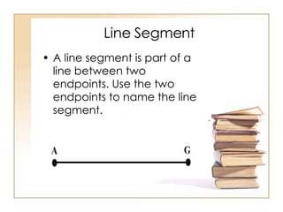 Line Segment A line segment is part of a line between two endpoints. Use the two endpoints to name the line segment. 