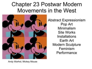 Chapter 23 Postwar Modern Movements in the West Abstract Expressionism Pop Art Minimalism Site Works Installations Earth Art Modern Sculpture Feminism Performance Andy Warhol, Mickey Mouse  